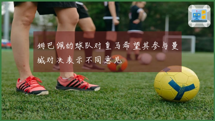 姆巴佩的球队对皇马希望其参与曼城对决表示不同意见