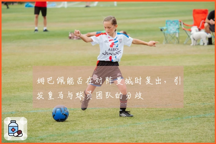 姆巴佩能否在对阵曼城时复出，引发皇马与球员团队的分歧