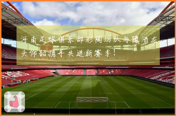河南足球俱乐部彩陶坊队与豫酒龙头仰韶携手共进新赛季！