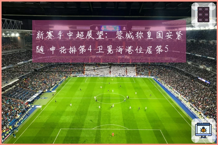 新赛季中超展望：蓉城称皇国安紧随 申花排第4 卫冕海港位居第5