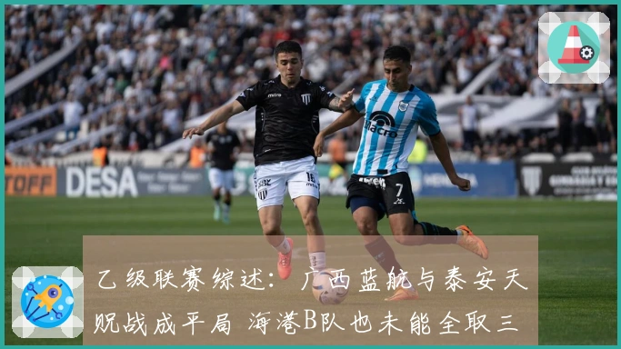 乙级联赛综述：广西蓝航与泰安天贶战成平局 海港B队也未能全取三分