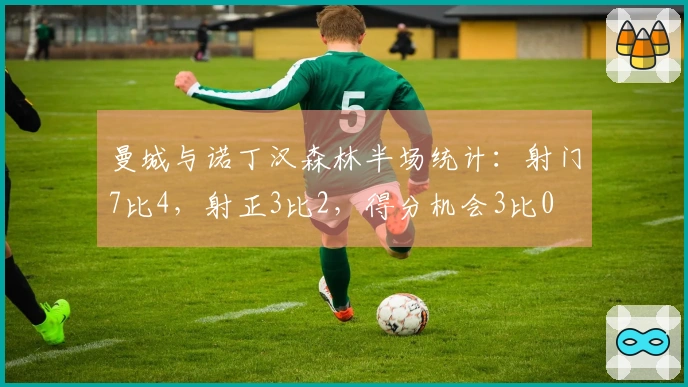 曼城与诺丁汉森林半场统计：射门7比4，射正3比2，得分机会3比0