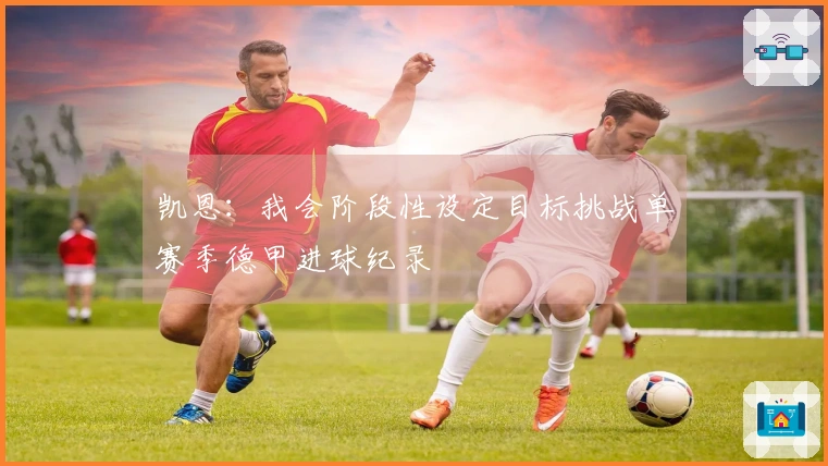 凯恩：我会阶段性设定目标挑战单赛季德甲进球纪录