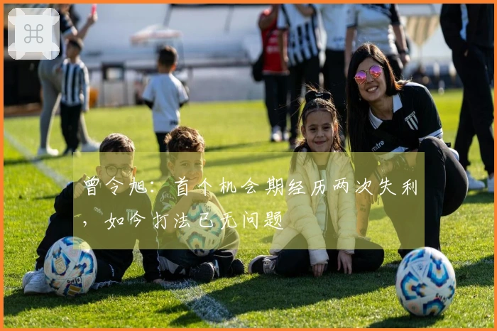 曾令旭：首个机会期经历两次失利，如今打法已无问题