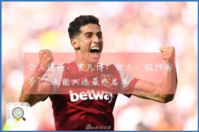 令人遗憾,曾凡博、徐杰、程帅澎等7人未能入选最终名单