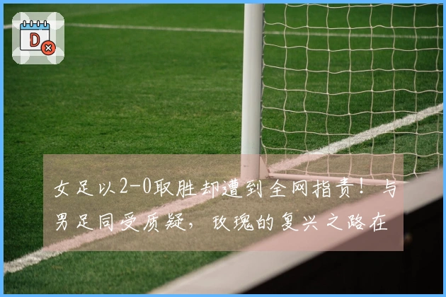女足以2-0取胜却遭到全网指责！与男足同受质疑，玫瑰的复兴之路在哪里？