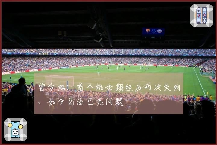 曾令旭：首个机会期经历两次失利，如今打法已无问题