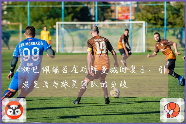 姆巴佩能否在对阵曼城时复出，引发皇马与球员团队的分歧