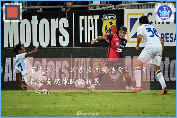 曾是父子，父亲为国安传奇，儿子已签英超球队的新星