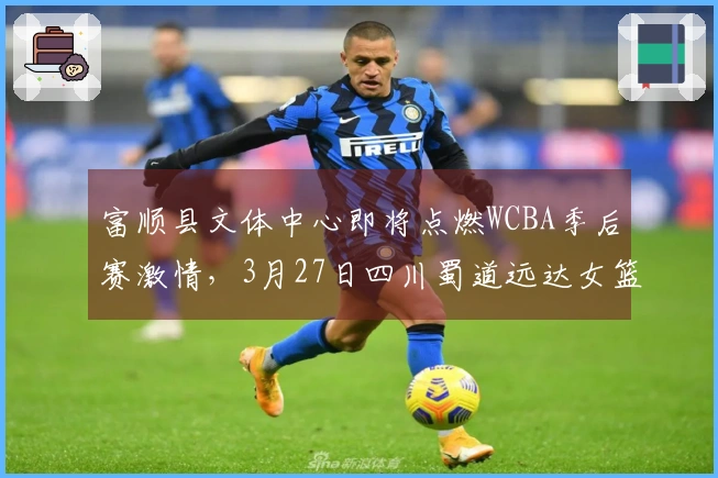富顺县文体中心即将点燃WCBA季后赛激情，3月27日四川蜀道远达女篮期待你的光临