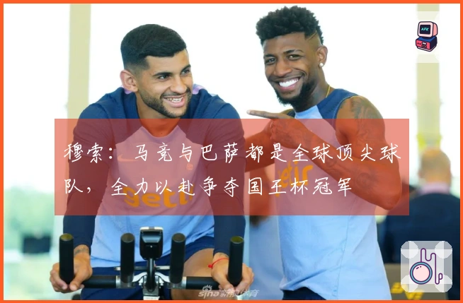 穆索：马竞与巴萨都是全球顶尖球队，全力以赴争夺国王杯冠军