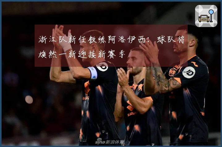 浙江队新任教练阿洛伊西:球队将焕然一新迎接新赛季