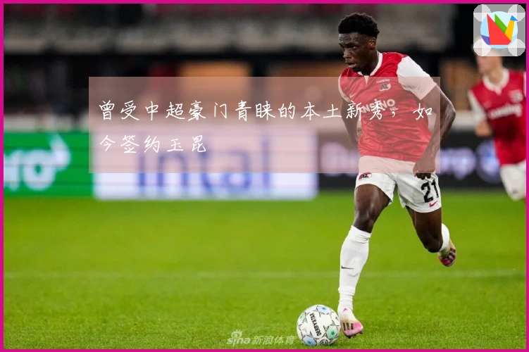 曾受中超豪门青睐的本土新秀，如今签约玉昆