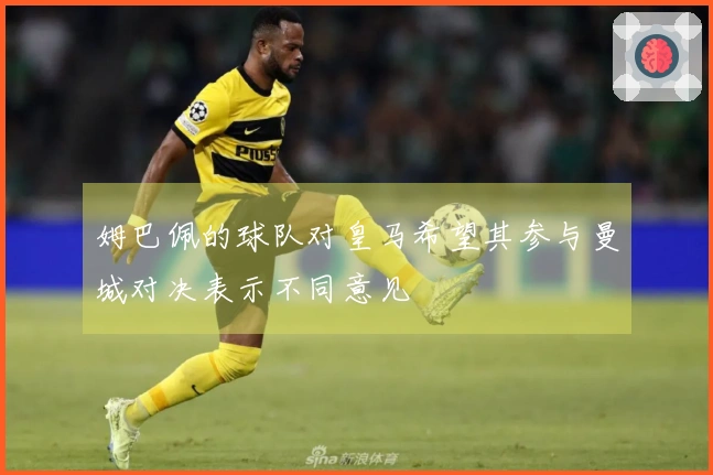 姆巴佩的球队对皇马希望其参与曼城对决表示不同意见