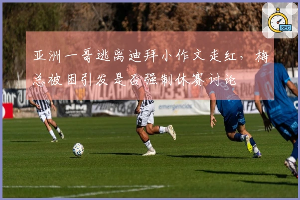 亚洲一哥逃离迪拜小作文走红，梅总被困引发是否强制休赛讨论