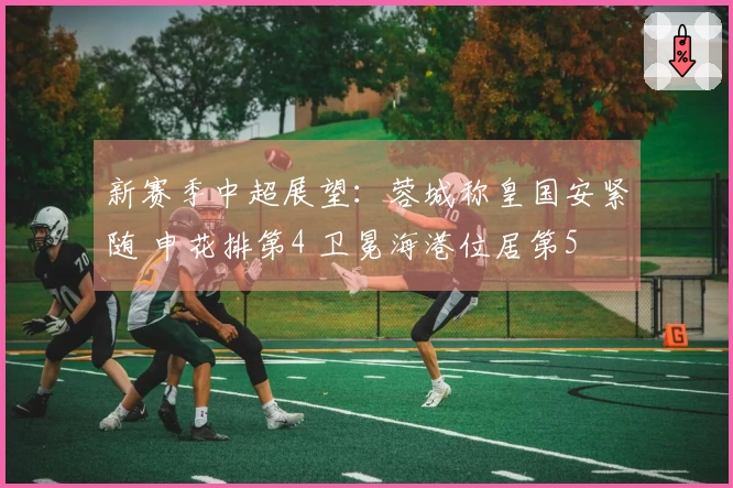 新赛季中超展望：蓉城称皇国安紧随 申花排第4 卫冕海港位居第5