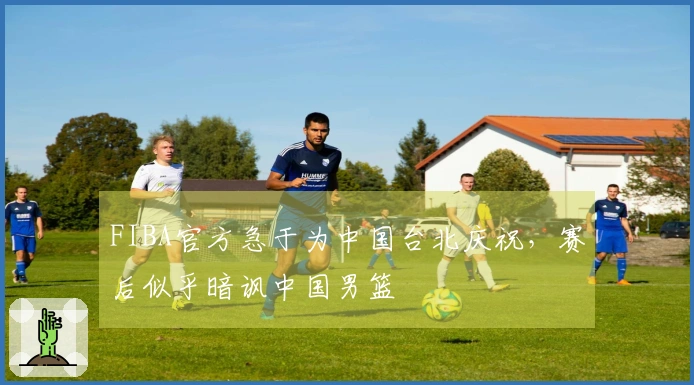 FIBA官方急于为中国台北庆祝，赛后似乎暗讽中国男篮