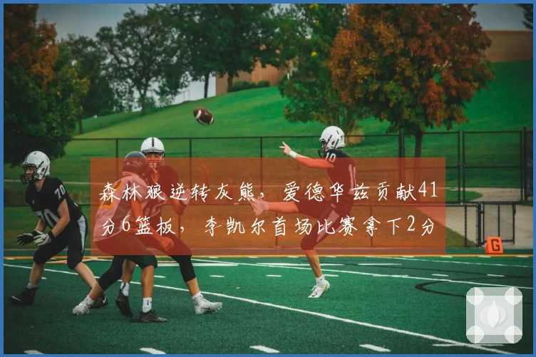 森林狼逆转灰熊，爱德华兹贡献41分6篮板，李凯尔首场比赛拿下2分1篮板