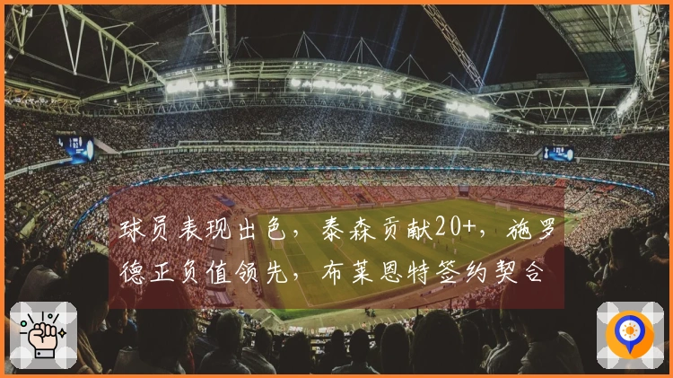 球员表现出色，泰森贡献20+，施罗德正负值领先，布莱恩特签约契合度高