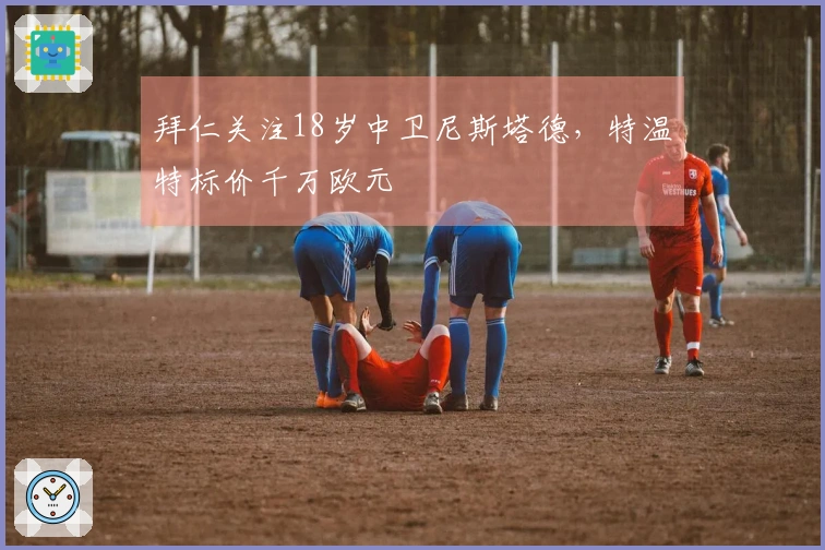 拜仁关注18岁中卫尼斯塔德，特温特标价千万欧元