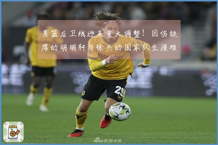 男篮后卫线迎来重大调整！因伤缺席的胡明轩与徐杰的国家队生涯难题