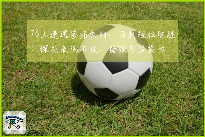 76人遭遇惨痛失利，马刺轻松取胜！探花表现不佳，榜眼尽显实力