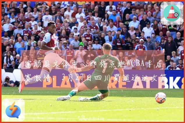 富顺县文体中心即将点燃WCBA季后赛激情，3月27日四川蜀道远达女篮期待你的光临
