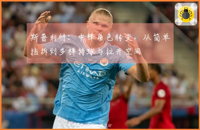 斯普利特:中锋角色转变,从简单挡拆到多样持球与拉开空间