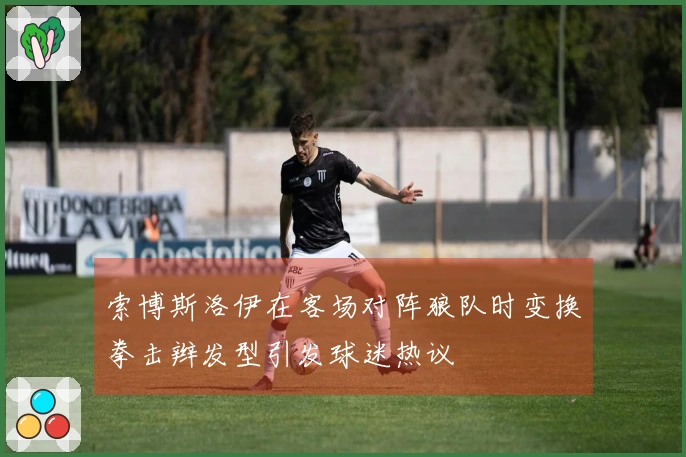 索博斯洛伊在客场对阵狼队时变换拳击辫发型引发球迷热议